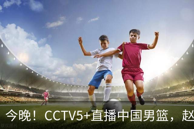 今晚！CCTV5+直播中国男篮，赵继伟继续休战？张镇麟等参加CBA总决赛缺席