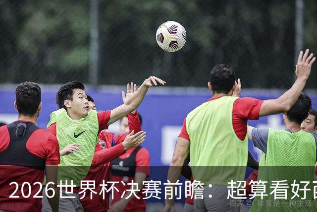 2026世界杯决赛前瞻：超算看好西班牙夺冠，梅西卫冕之路遭遇世代对决